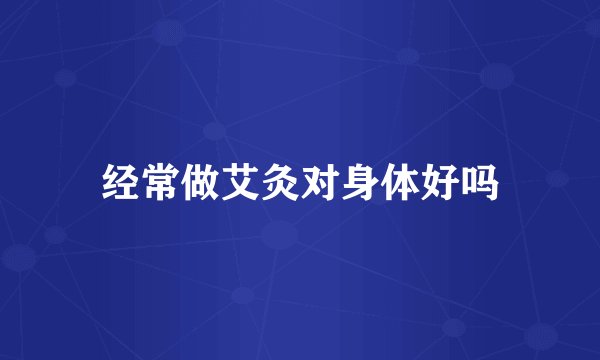 经常做艾灸对身体好吗