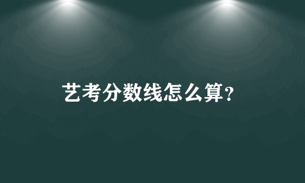 艺考分数线怎么算？