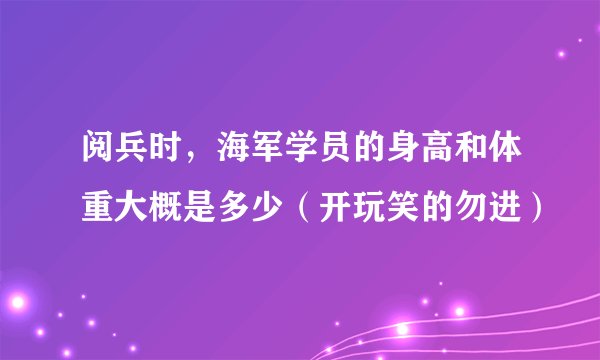 阅兵时，海军学员的身高和体重大概是多少（开玩笑的勿进）