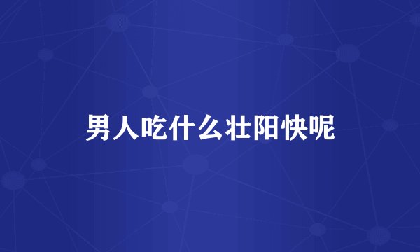 男人吃什么壮阳快呢