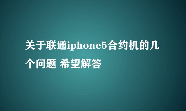 关于联通iphone5合约机的几个问题 希望解答