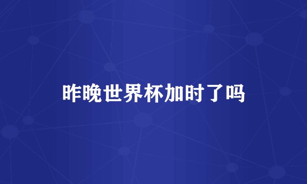 昨晚世界杯加时了吗