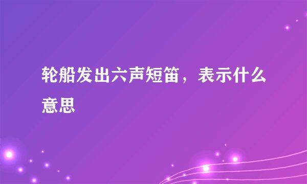 轮船发出六声短笛，表示什么意思