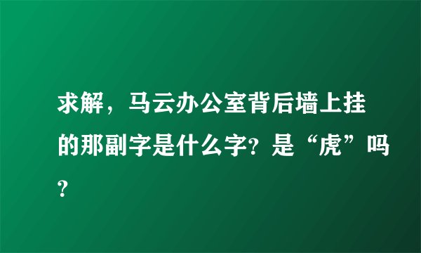 求解，马云办公室背后墙上挂的那副字是什么字？是“虎”吗？