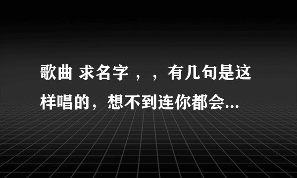 歌曲 求名字 ，，有几句是这样唱的，想不到连你都会走， …想不到 ……你曾经的温柔