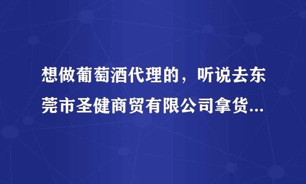 想做葡萄酒代理的，听说去东莞市圣健商贸有限公司拿货，价格行业最低，酒质很好，靠谱吗？