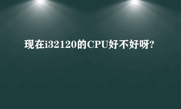 现在i32120的CPU好不好呀?