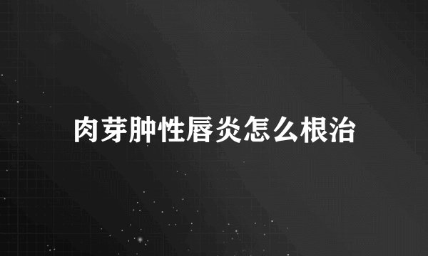 肉芽肿性唇炎怎么根治