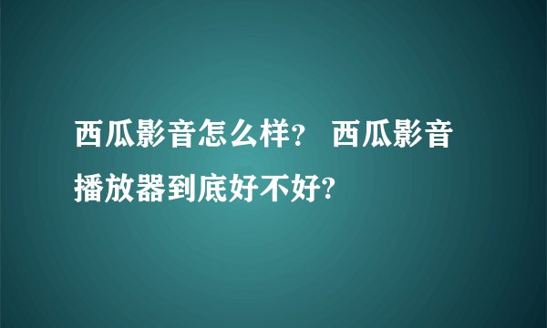 西瓜影音怎么样？ 西瓜影音播放器到底好不好?