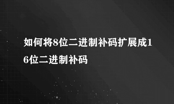 如何将8位二进制补码扩展成16位二进制补码