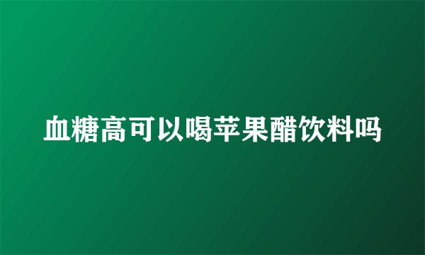 血糖高可以喝苹果醋饮料吗