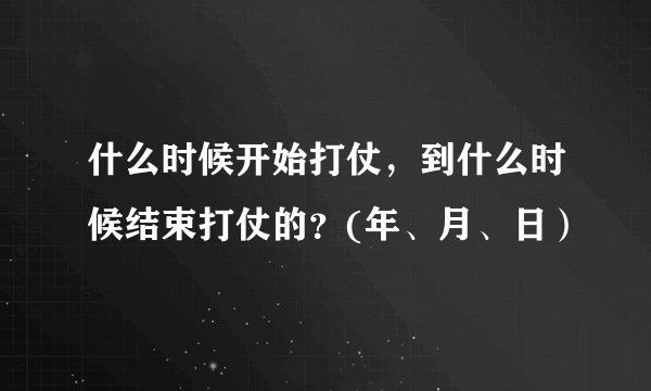 什么时候开始打仗，到什么时候结束打仗的？(年、月、日）