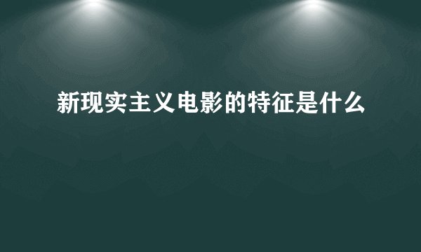 新现实主义电影的特征是什么