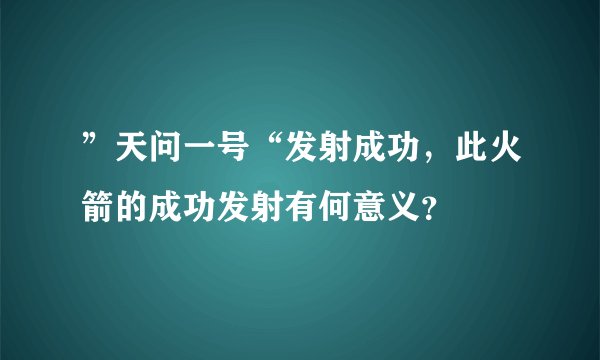 ”天问一号“发射成功，此火箭的成功发射有何意义？