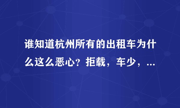谁知道杭州所有的出租车为什么这么恶心？拒载，车少，车破，服务差~