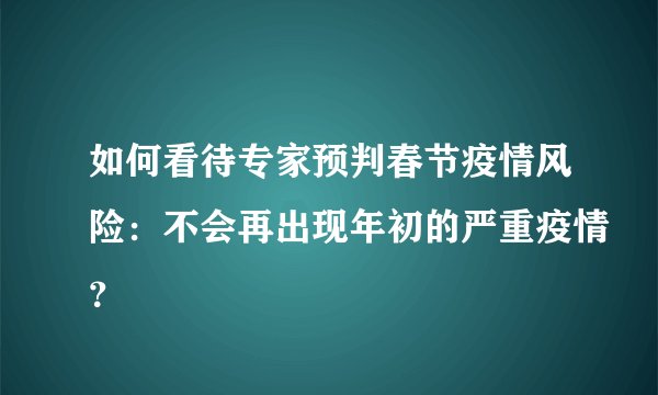如何看待专家预判春节疫情风险：不会再出现年初的严重疫情？