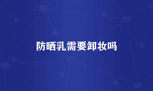 防晒乳需要卸妆吗