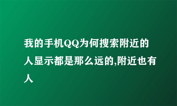 我的手机QQ为何搜索附近的人显示都是那么远的,附近也有人