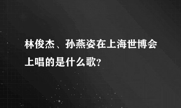 林俊杰、孙燕姿在上海世博会上唱的是什么歌？