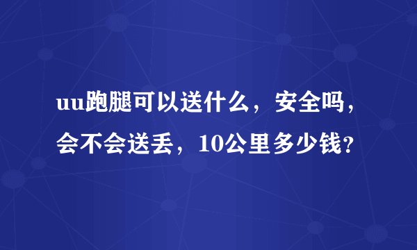 uu跑腿可以送什么，安全吗，会不会送丢，10公里多少钱？