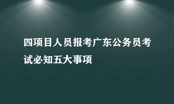 四项目人员报考广东公务员考试必知五大事项