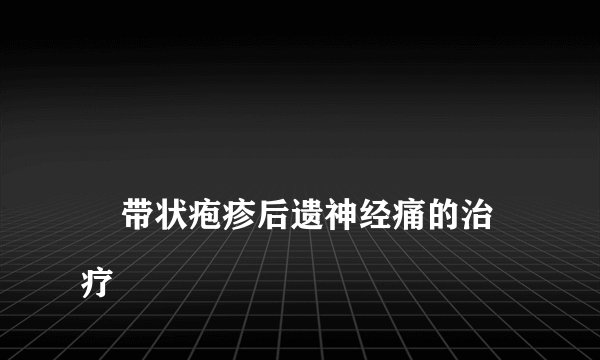 
    带状疱疹后遗神经痛的治疗
  