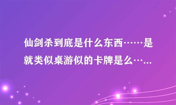 仙剑杀到底是什么东西……是就类似桌游似的卡牌是么……如果是这样，那官方的发售日期是什么时候？