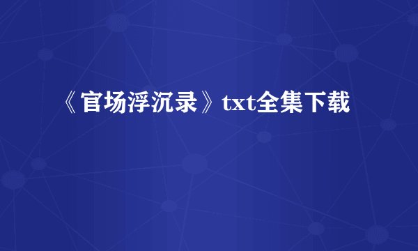 《官场浮沉录》txt全集下载