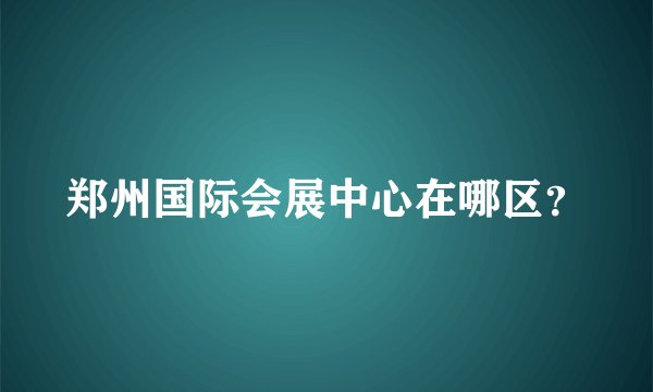 郑州国际会展中心在哪区？