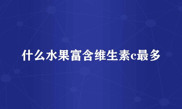 什么水果富含维生素c最多