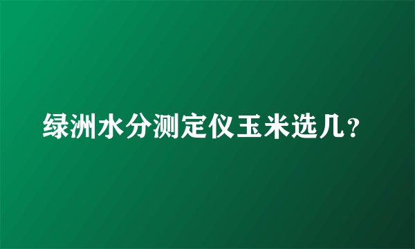 绿洲水分测定仪玉米选几？