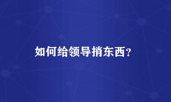 如何给领导捎东西？