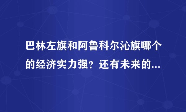 巴林左旗和阿鲁科尔沁旗哪个的经济实力强？还有未来的发展哪个更有潜力？？？