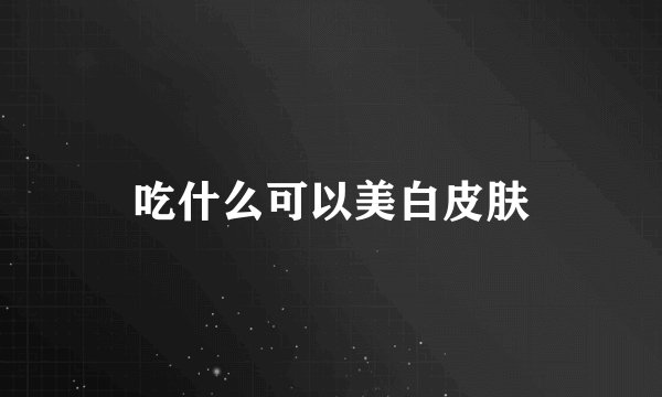 吃什么可以美白皮肤