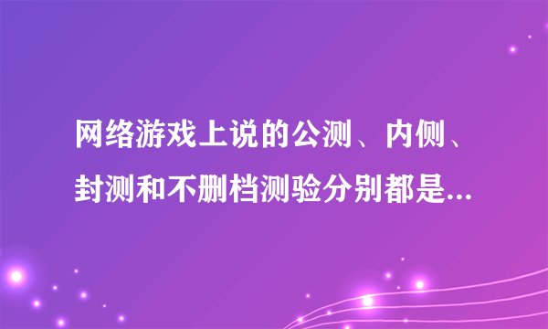 网络游戏上说的公测、内侧、封测和不删档测验分别都是什么意思？