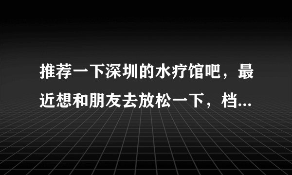 推荐一下深圳的水疗馆吧，最近想和朋友去放松一下，档次高点，不要团购的那种没保障的？