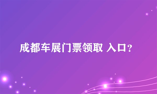成都车展门票领取 入口？