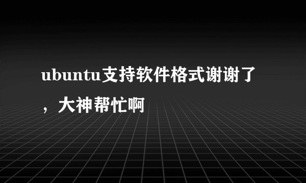 ubuntu支持软件格式谢谢了，大神帮忙啊