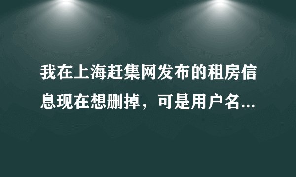 我在上海赶集网发布的租房信息现在想删掉，可是用户名忘记了，请问怎么可以把那个帖子删掉