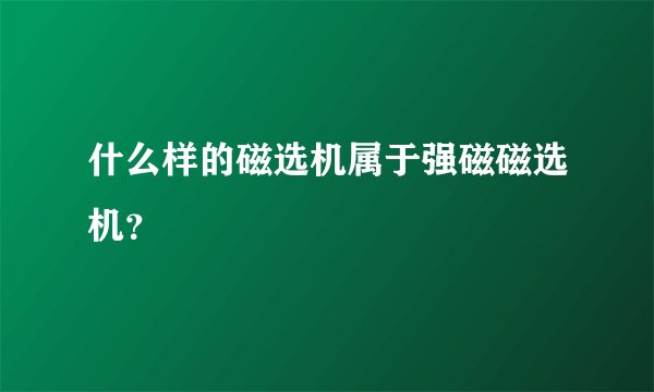 什么样的磁选机属于强磁磁选机？
