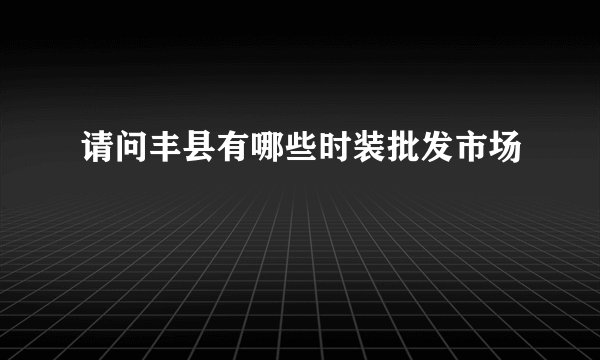 请问丰县有哪些时装批发市场