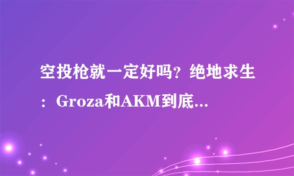 空投枪就一定好吗？绝地求生：Groza和AKM到底哪个更实用！