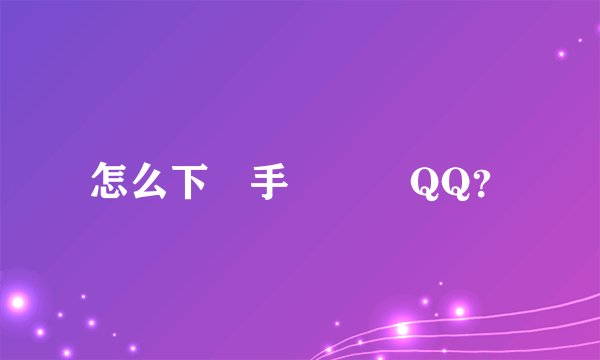 怎么下載手機騰訊QQ？