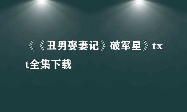 《《丑男娶妻记》破军星》txt全集下载