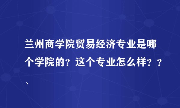 兰州商学院贸易经济专业是哪个学院的？这个专业怎么样？？、