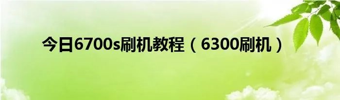 今日6700s刷机教程（6300刷机）