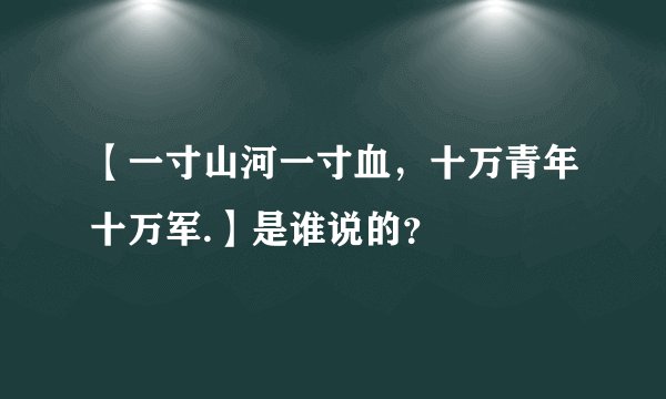 【一寸山河一寸血，十万青年十万军.】是谁说的？