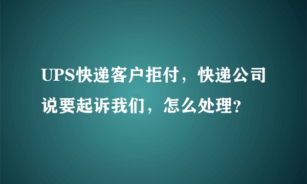 UPS快递客户拒付，快递公司说要起诉我们，怎么处理？