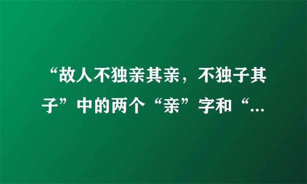 “故人不独亲其亲，不独子其子”中的两个“亲”字和“子”是词性什么？
