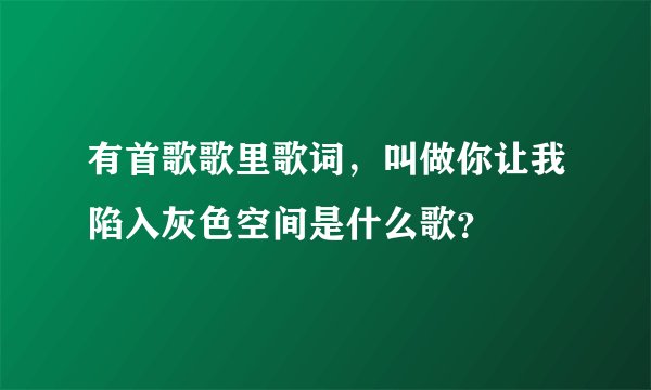 有首歌歌里歌词，叫做你让我陷入灰色空间是什么歌？